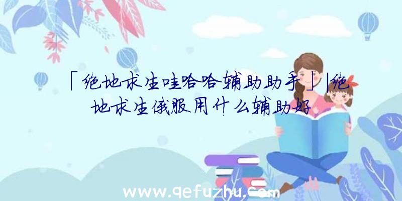 「绝地求生哇哈哈辅助助手」|绝地求生俄服用什么辅助好